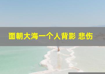 面朝大海一个人背影 悲伤